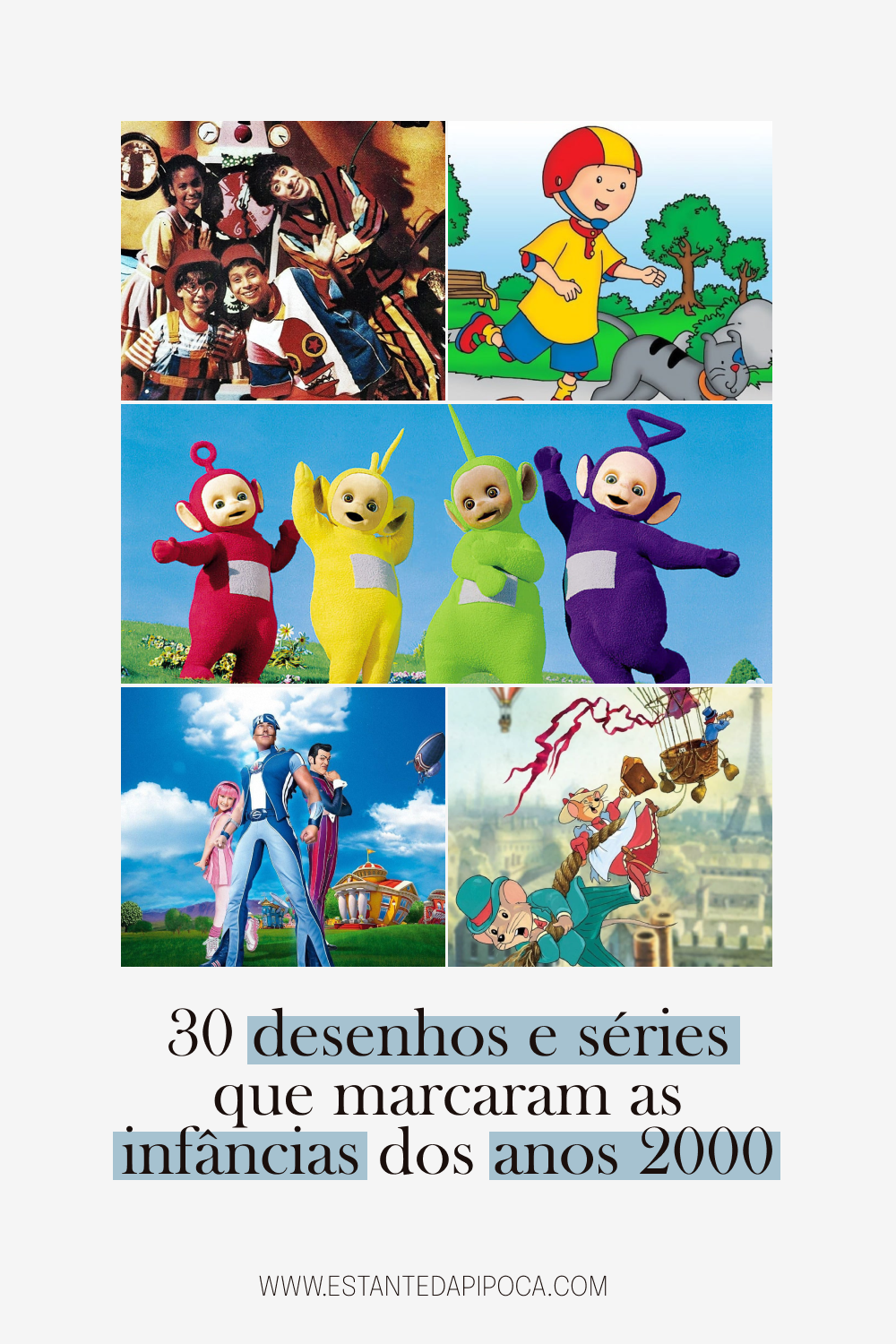 Grid com 5 fotos dos desenhos: Castelo Rá-Tim-Bum, Caillou, Teletubies, Lazytown e Os Camundongos Aventureiros.
Abaixo, está escrita a frase: 30 desenhos e séries que marcaram as infâncias dos anos 2000.
www.estantedapipoca.com