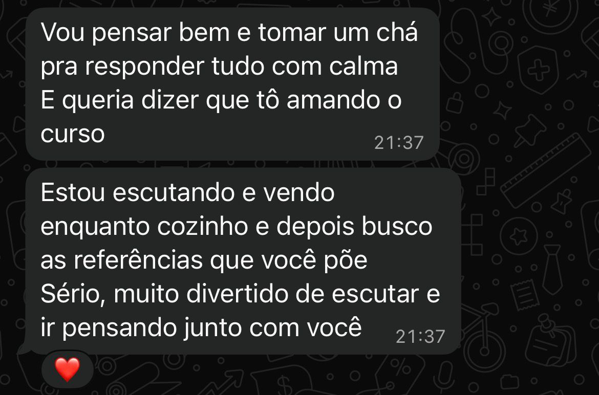 print de conversa com cliente onde ela diz: "vou pensar bem e tomar um chá pra responder tudo com calma e queria dizer que tô amando o curso
estou escutando e vendo enquanto cozinho e depois busco as referências que você põe
sério, muito divertido de escutar e ir pensando junto com você"